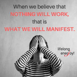 When we believe nothing will work, that is what we will manifest